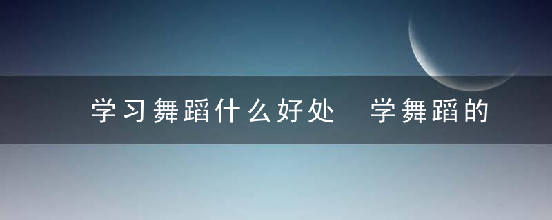 学习舞蹈什么好处 学舞蹈的好处有哪些？